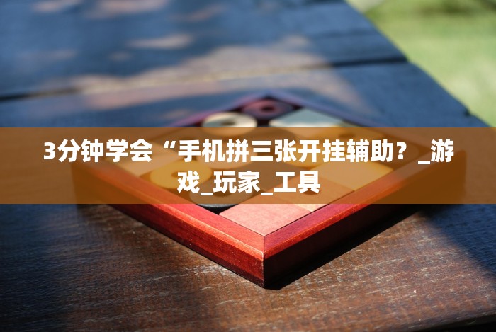 3分钟学会“手机拼三张开挂辅助？_游戏_玩家_工具