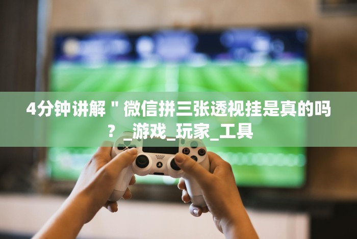 4分钟讲解＂微信拼三张透视挂是真的吗？_游戏_玩家_工具