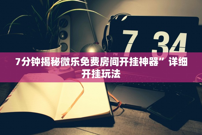7分钟揭秘微乐免费房间开挂神器”详细开挂玩法 7分钟揭秘微乐免费房间开挂神器”详细开挂玩法