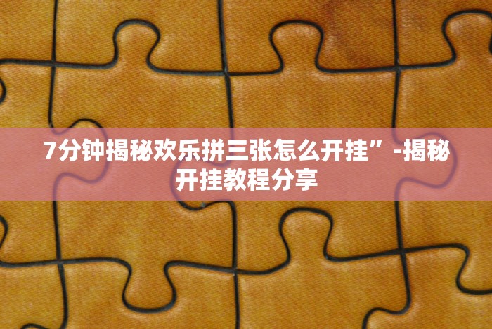 7分钟揭秘欢乐拼三张怎么开挂”-揭秘开挂教程分享