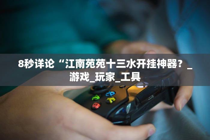 8秒详论“江南苑苑十三水开挂神器?_游戏_玩家_工具 8秒详论“江南苑苑十三水开挂神器?_游戏_玩家_工具