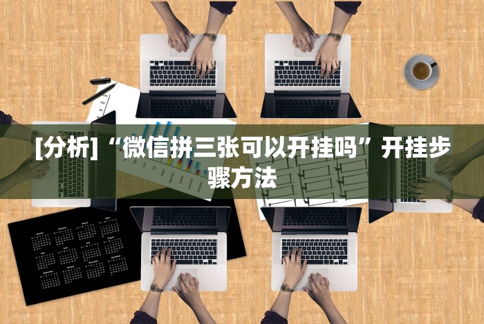 [分析]“微信拼三张可以开挂吗”开挂步骤方法