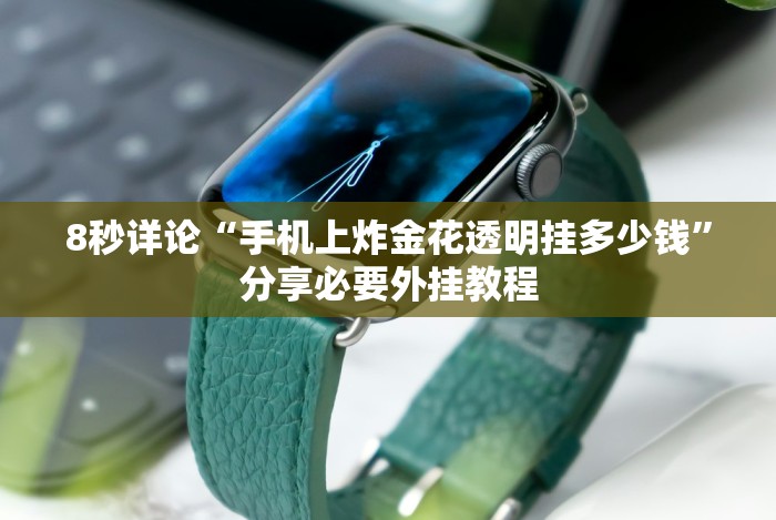 8秒详论“手机上炸金花透明挂多少钱”分享必要外挂教程