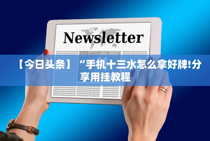 【今日头条】“手机十三水怎么拿好牌!分享用挂教程 【今日头条】“手机十三水怎么拿好牌!分享用挂教程