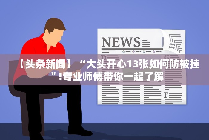 【头条新闻】“大头开心13张如何防被挂"!专业师傅带你一起了解 【头条新闻】“大头开心13张如何防被挂"!专业师傅带你一起了解