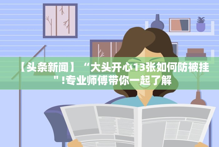 【头条新闻】“大头开心13张如何防被挂"!专业师傅带你一起了解 【头条新闻】“大头开心13张如何防被挂"!专业师傅带你一起了解