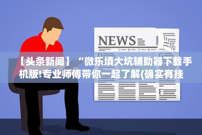 【头条新闻】“微乐填大坑辅助器下载手机版!专业师傅带你一起了解(确实有挂)