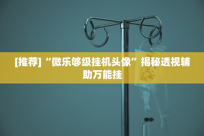 [推荐]“微乐够级挂机头像”揭秘透视辅助万能挂