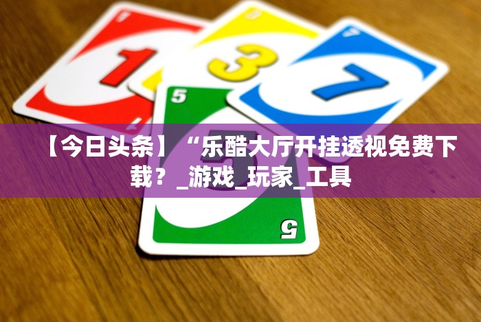 【今日头条】“乐酷大厅开挂透视免费下载?_游戏_玩家_工具 【今日头条】“乐酷大厅开挂透视免费下载?_游戏_玩家_工具