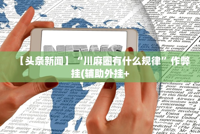 【头条新闻】“川麻圈有什么规律”作弊挂(辅助外挂+ 【头条新闻】“川麻圈有什么规律”作弊挂(辅助外挂+