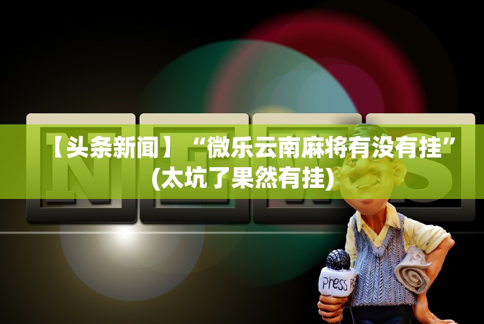 【头条新闻】“微乐云南麻将有没有挂”(太坑了果然有挂)