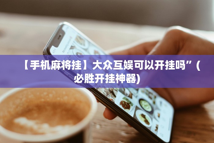 【手机麻将挂】大众互娱可以开挂吗”(必胜开挂神器) 【手机麻将挂】大众互娱可以开挂吗”(必胜开挂神器)