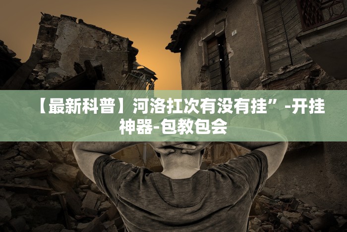 【最新科普】河洛扛次有没有挂”-开挂神器-包教包会