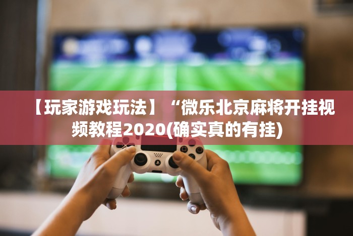【玩家游戏玩法】“微乐北京麻将开挂视频教程2020(确实真的有挂) 【玩家游戏玩法】“微乐北京麻将开挂视频教程2020(确实真的有挂)