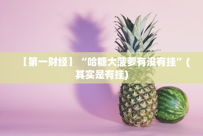 【第一财经】“哈糖大菠萝有没有挂”(其实是有挂)