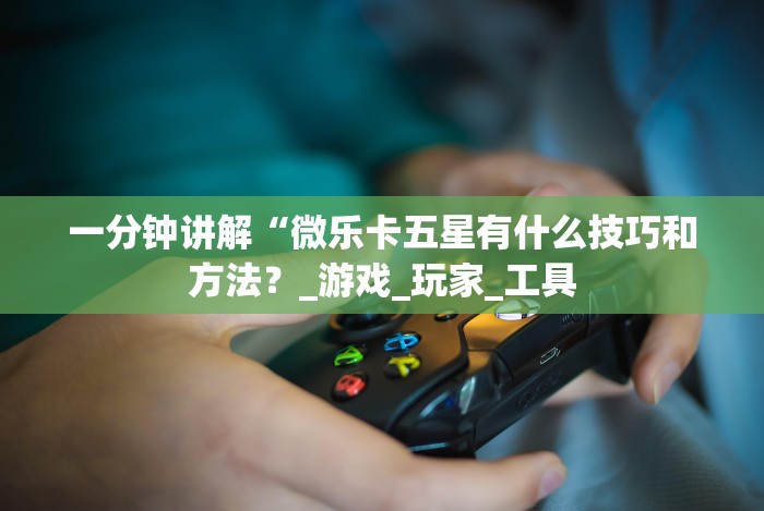一分钟讲解“微乐卡五星有什么技巧和方法？_游戏_玩家_工具