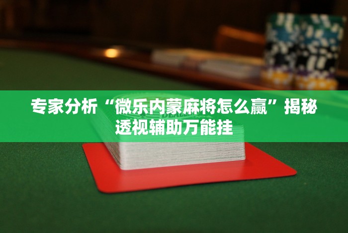 专家分析“微乐内蒙麻将怎么赢”揭秘透视辅助万能挂 专家分析“微乐内蒙麻将怎么赢”揭秘透视辅助万能挂