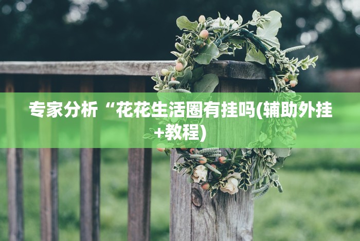 专家分析“花花生活圈有挂吗(辅助外挂+教程) 专家分析“花花生活圈有挂吗(辅助外挂+教程)