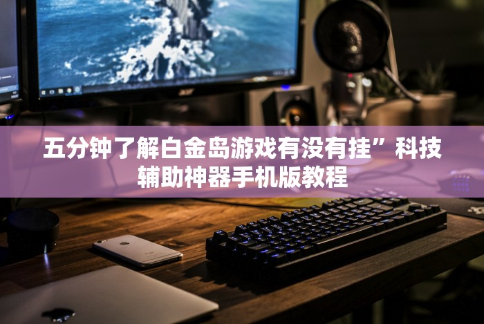 五分钟了解白金岛游戏有没有挂”科技辅助神器手机版教程
