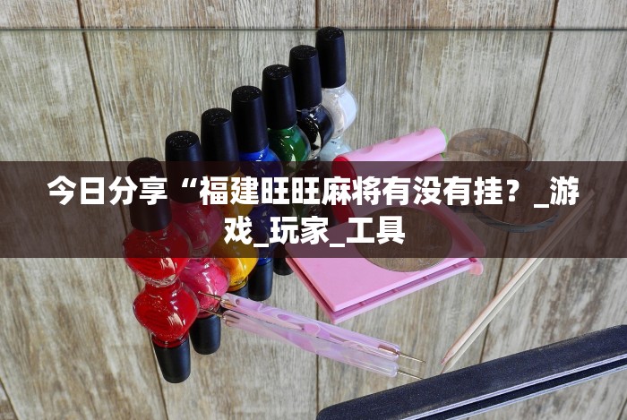 今日分享“福建旺旺麻将有没有挂?_游戏_玩家_工具 今日分享“福建旺旺麻将有没有挂?_游戏_玩家_工具