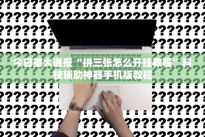今日重大通报“拼三张怎么开挂教程”科技辅助神器手机版教程 今日重大通报“拼三张怎么开挂教程”科技辅助神器手机版教程
