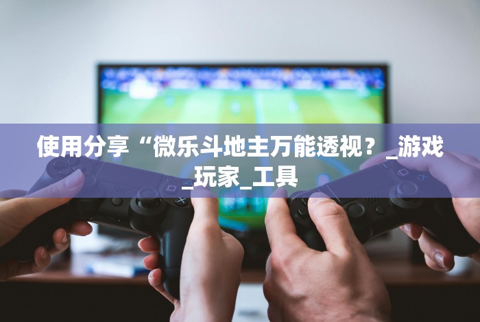 使用分享“微乐斗地主万能透视?_游戏_玩家_工具 使用分享“微乐斗地主万能透视?_游戏_玩家_工具