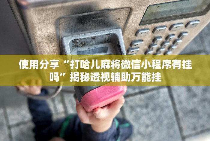 使用分享“打哈儿麻将微信小程序有挂吗”揭秘透视辅助万能挂 使用分享“打哈儿麻将微信小程序有挂吗”揭秘透视辅助万能挂