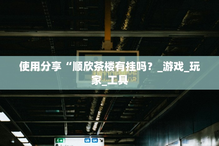 使用分享“顺欣茶楼有挂吗?_游戏_玩家_工具 使用分享“顺欣茶楼有挂吗?_游戏_玩家_工具
