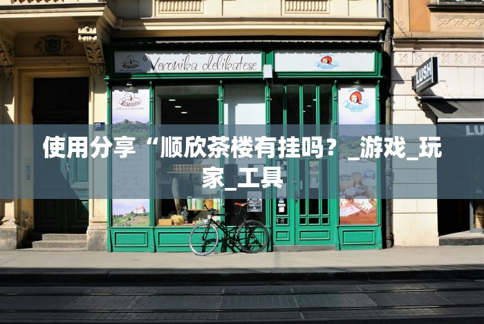 使用分享“顺欣茶楼有挂吗?_游戏_玩家_工具 使用分享“顺欣茶楼有挂吗?_游戏_玩家_工具
