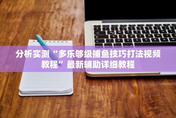 分析实测“多乐够级捕鱼技巧打法视频教程”最新辅助详细教程 分析实测“多乐够级捕鱼技巧打法视频教程”最新辅助详细教程