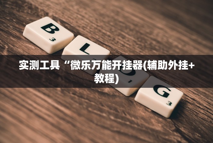 实测工具“微乐万能开挂器(辅助外挂+教程) 实测工具“微乐万能开挂器(辅助外挂+教程)