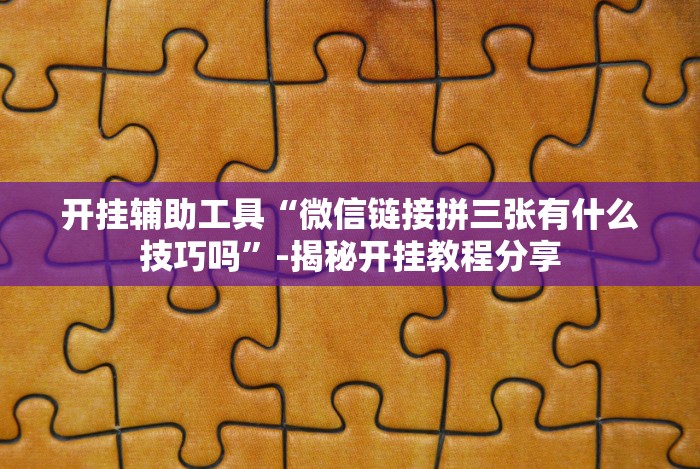 开挂辅助工具“微信链接拼三张有什么技巧吗”-揭秘开挂教程分享 开挂辅助工具“微信链接拼三张有什么技巧吗”-揭秘开挂教程分享