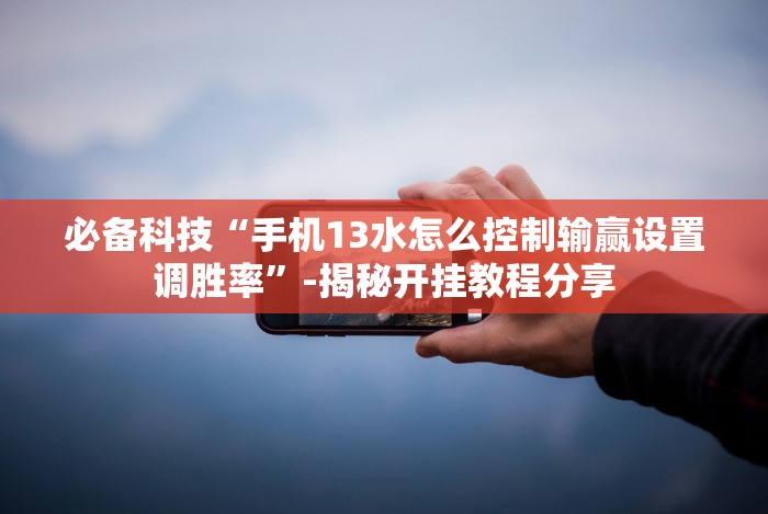 必备科技“手机13水怎么控制输赢设置调胜率”-揭秘开挂教程分享 必备科技“手机13水怎么控制输赢设置调胜率”-揭秘开挂教程分享