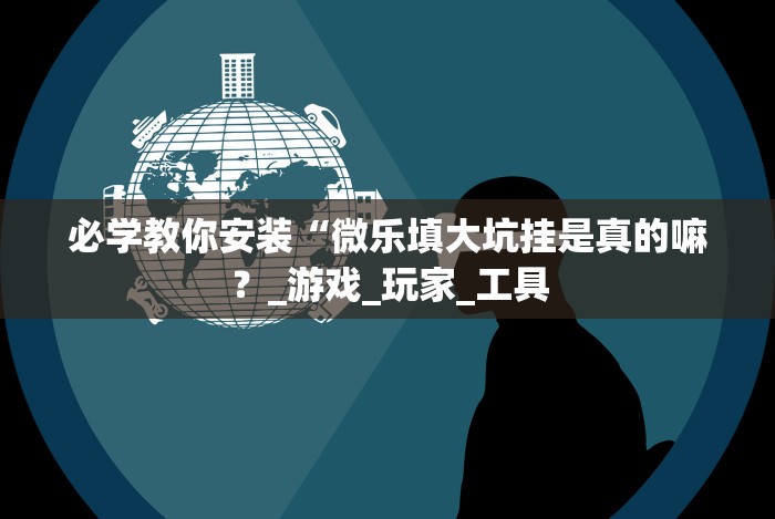 必学教你安装“微乐填大坑挂是真的嘛？_游戏_玩家_工具