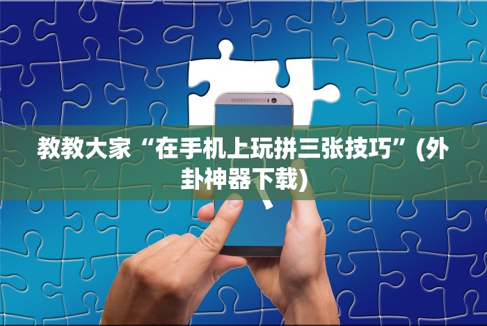 教教大家“在手机上玩拼三张技巧”(外卦神器下载)