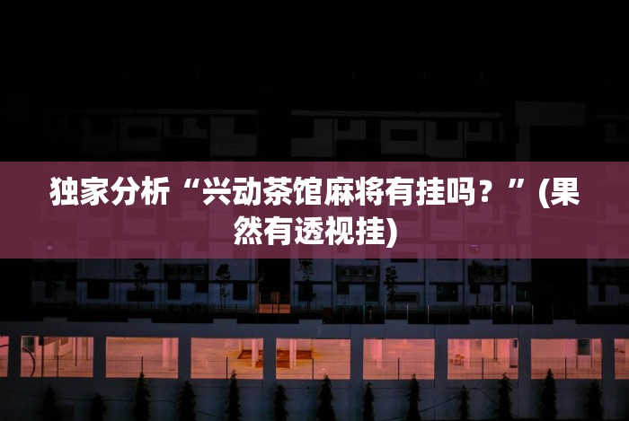 独家分析“兴动茶馆麻将有挂吗?”(果然有透视挂) 独家分析“兴动茶馆麻将有挂吗?”(果然有透视挂)