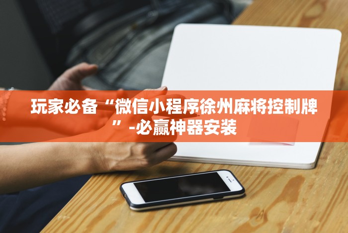 玩家必备“微信小程序徐州麻将控制牌”-必赢神器安装 玩家必备“微信小程序徐州麻将控制牌”-必赢神器安装