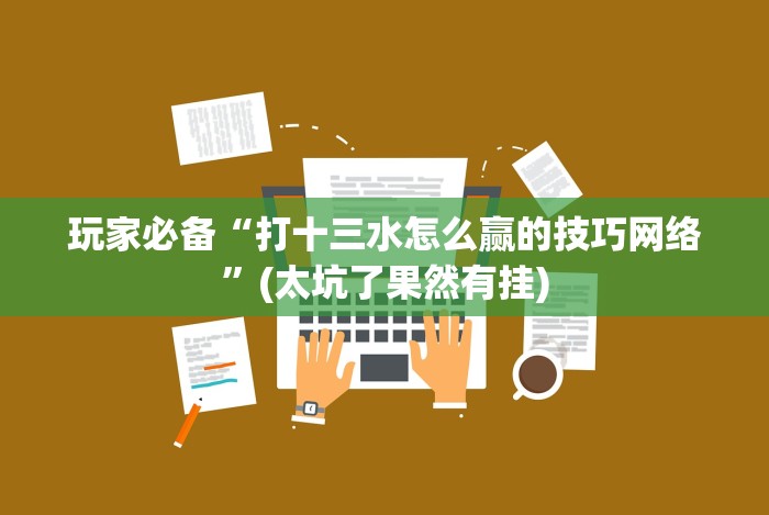 玩家必备“打十三水怎么赢的技巧网络”(太坑了果然有挂)