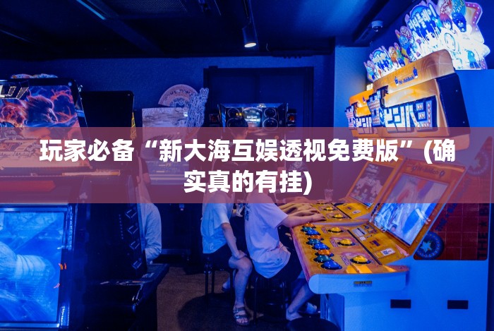 玩家必备“新大海互娱透视免费版”(确实真的有挂)