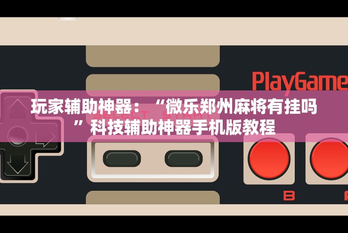 玩家辅助神器:“微乐郑州麻将有挂吗”科技辅助神器手机版教程 玩家辅助神器:“微乐郑州麻将有挂吗”科技辅助神器手机版教程