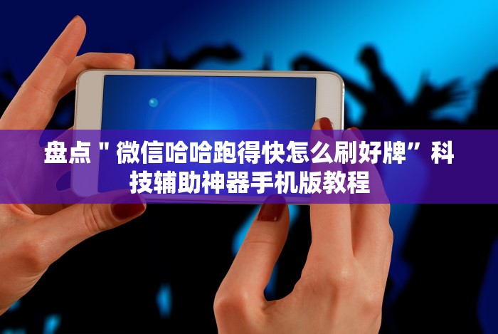 盘点"微信哈哈跑得快怎么刷好牌”科技辅助神器手机版教程 盘点"微信哈哈跑得快怎么刷好牌”科技辅助神器手机版教程