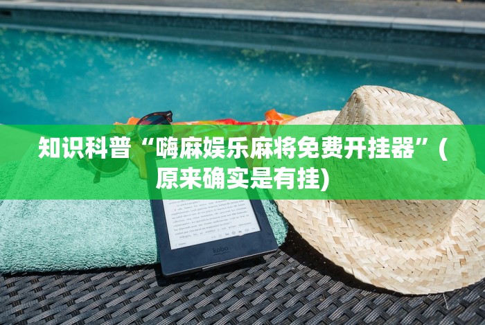 知识科普“嗨麻娱乐麻将免费开挂器”(原来确实是有挂) 知识科普“嗨麻娱乐麻将免费开挂器”(原来确实是有挂)