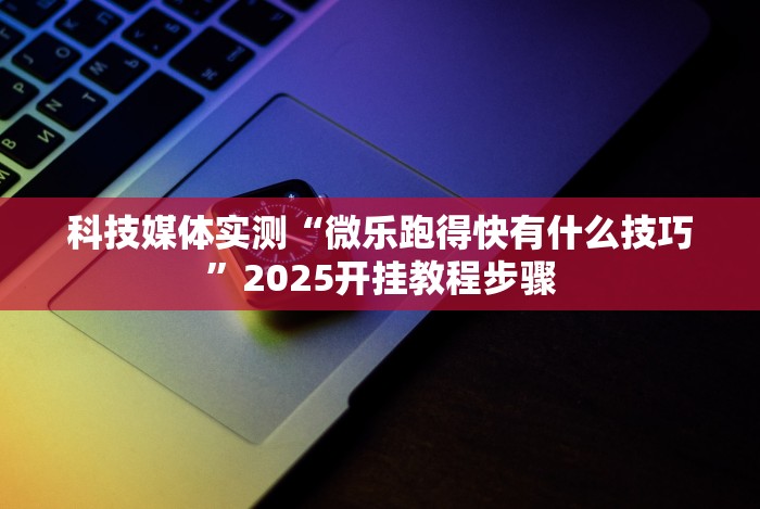 科技媒体实测“微乐跑得快有什么技巧”2025开挂教程步骤