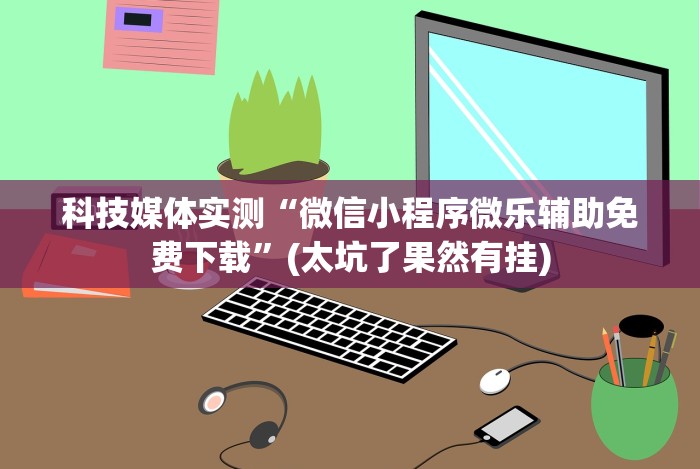科技媒体实测“微信小程序微乐辅助免费下载”(太坑了果然有挂) 科技媒体实测“微信小程序微乐辅助免费下载”(太坑了果然有挂)