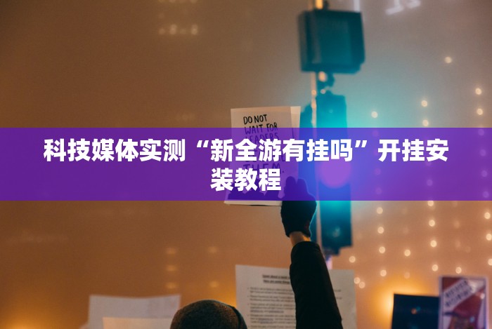 科技媒体实测“新全游有挂吗”开挂安装教程