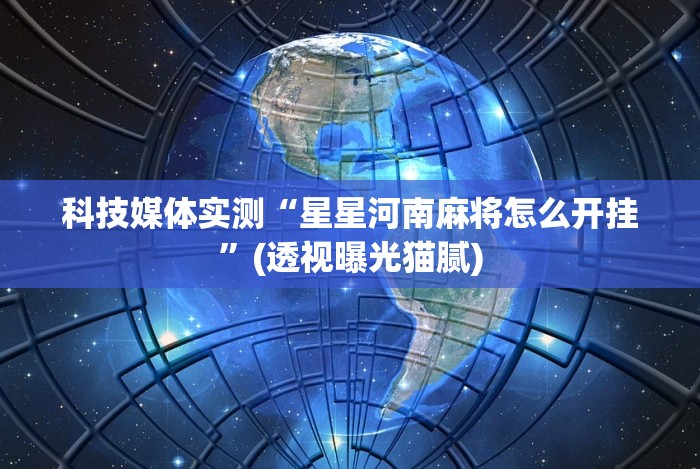 科技媒体实测“星星河南麻将怎么开挂”(透视曝光猫腻) 科技媒体实测“星星河南麻将怎么开挂”(透视曝光猫腻)