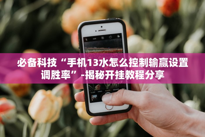 必备科技“手机13水怎么控制输赢设置调胜率”-揭秘开挂教程分享