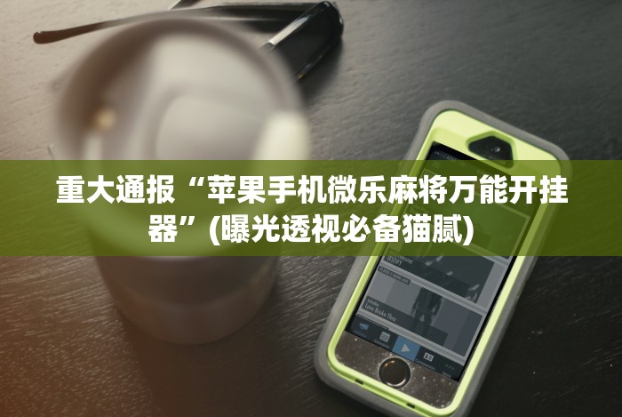 重大通报“苹果手机微乐麻将万能开挂器”(曝光透视必备猫腻)