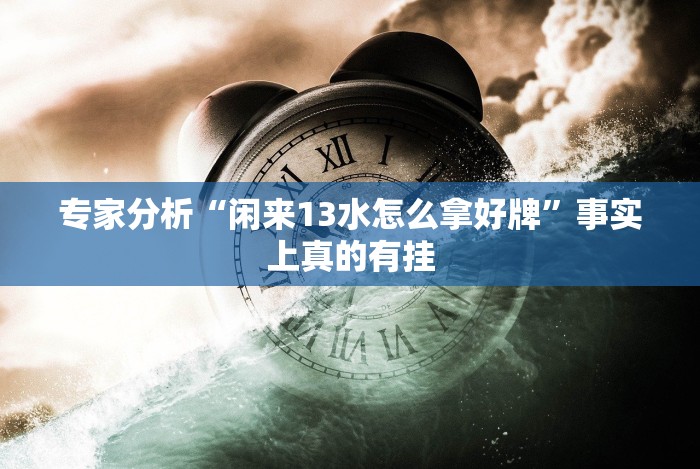 专家分析“闲来13水怎么拿好牌”事实上真的有挂