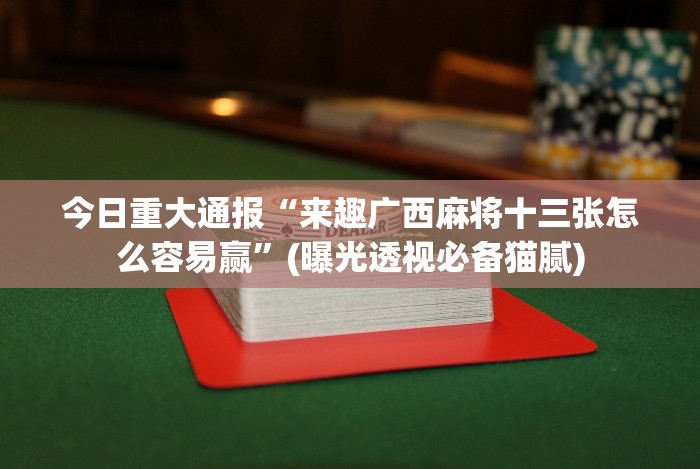 今日重大通报“来趣广西麻将十三张怎么容易赢”(曝光透视必备猫腻)